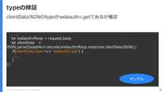 Copyright (C) 2018 Yahoo Japan Corporation. All Rights Reserved. 87typeの検証. . .let webauthnResp = request.bodylet clientData =JSON.parse(base64url.decode(webauthnResp.response.clientDataJSON));if(clientData.type !== 'webauthn.get') {. . .}})サンプルclientDataJSONのtypeがwebauthn.getであるか確認 