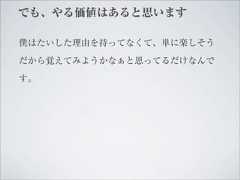 でも、やる価値はあると思います僕はたいした理由を持ってなくて、単に楽しそうだから覚えてみようかなぁと思ってるだけなんです。 
