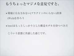 もうちょっとマジメな意見ですと、‣ 環境に左右されない(プラグインのいらない)世界(Web)を作ろう‣ htmlはもっとしっかりとした構造モデルを持つべきだこういう思想に共感した感じです。 