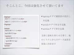 そこんとこ、今回は強化させて頂いてます<hgroup>               • hgroupタグで親要素の見出し <h1>ページのタイトル</h1> <h2>ページのサブタイトル</h2>                        を定義</hgroup>              • articleタグで本文を定義<article>              • sectionタグで章を定義 <h2>記事タイトル</h2> <p>記事本文</p> <section>             文章に意味を持たせる事で、他  <h3>記事内サブタイトル</h3>                       のシステムからのデータ流用を  <p>記事本文</p> </section>            容易に出来ます</article> 