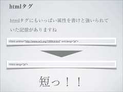 htmlタグ htmlタグにもいっぱい属性を書けと強いられて いた記憶がありますね<html xmlns="http://www.w3.org/1999/xhtml" xml:lang="ja"><html lang="ja">                        短っ！！ 
