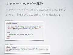 フッター・ヘッダー部分 フッター・ヘッダーに関してはこれと言った定番がな いので、「何となくこんな感じ？」を例に出しますheader.php <div id=”header”>   <h1 class=”title”><?php bloginfo(‘name’); ?></h1>   <h2><?php bloginfo(‘description’); ?></h2>  <ul>      <?php wp_list_pages('title_li='); ?>  </ul> </div>footer.php <div id=”footer”> <p>copyright &copy; <?php echo date(‘Y’); ?> blogname</p> </div> 