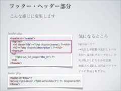 フッター・ヘッダー部分 こんな感じに変更しますheader.php <header id=”header”>                                                        気になるところ  <hgroup>   <h1 class=”title”><?php bloginfo(‘name’); ?></h1>    hgroupって？   <h2><?php bloginfo(‘description’); ?></h2>  </hgroup>                                             →見出しが複数の見出しレベル  <ul>                                                  を持つ場合にグループ化し、ど     <?php wp_list_pages('title_li='); ?>  </ul>                                                 れが見出しになるかを定義 </header>                                                        ※最大の見出し以外はアウトラ                                                        インに表示されませんfooter.php <footer id=”footer”> <p>copyright &copy; <?php echo date(‘Y’); ?> blogname</p> </footer> 
