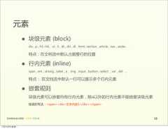 元素                 •      块级元素  (block)                        div  ,  p  ,  h1~h6  ,    ul  ,  li  ,  dt  ,  dd  ,  dl  ,  form,  section  ,  article  ,  nav  ,  aside...                        特点：在文档流中默认占据整行的位置                 •      行内元素  (inline)                        span  ,  em  ,  strong  ,  label  ,  a  ,    img  ,  input  ,  button  ,  select    ,  var  ,  del    ...                        特点：  在文档流中默认一行可以展示多个行内元素                 •      嵌套规则                        块级元素可以嵌套所有行内元素，除a以外的行内元素不能嵌套块级元素                        错误的写法：<span><div>文本内容1</div></span>     前端基础培训课程  -  HTML  CSS  JS                                                                                                                             1012年4月9日星期⼀一 
