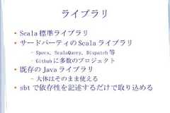 ライブラリ●    Scala 標準ライブラリ●   サードパーティの Scala ライブラリ      –   Specs, ScalaQuery, Dispatch 等      –   Github に多数のプロジェクト●   既存の Java ライブラリ      –   大体はそのまま使える●    sbt で依存性を記述するだけで取り込める 