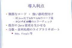 導入利点●    簡潔なコード + 強い静的型付け     –   対 Java 比で 1/3 〜 1/4 のコード量     –   コンパイル時のエラーチェック●    既存の Java 資産を生かせる●   分散・並列処理のライブラリサポート        Akka, Finagle 等 