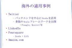 海外の適用事例●    Twitter       –   バックエンドを中心に Scala を活用       –   多数の Scala フレームワークを公開               ●                   Finagle, Kestrel 等●   LinkedIn●    Foursquare       –   Scala + Lift●   Amazon.com 