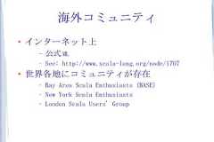 海外コミュニティ●    インターネット上     –   公式 ML     –   See: http://www.scala-lang.org/node/1707●   世界各地にコミュニティが存在     –   Bay Area Scala Enthusiasts (BASE)     –   New York Scala Enthusiasts     –   London Scala Users' Group 