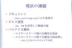 現状の課題●    ドキュメント     –   docs.scala-lang.org により改善中●   ビルド速度     –   sbt, IDE を活用して軽減可能●   バイナリ互換性     –   マイナーリリース間の互換性を保証     –   メジャーリリース間で互換性は保証無し            ●   sbt によるクロスビルドで対応 