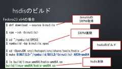 Fedora23 x64の場合$ dnf download --source binutils$ rpm -ivh <binutils>$ cd ~/rpmbuild/SPECS$ rpmbuild -bp binutils.spec$ cd <OpenJDK src>/hotspot/src/share/tools/hsdis$ make BINUTILS=~/rpmbuild/BUILD/<binutils> ARCH=amd64$ ls build/linux-amd64/hsdis-amd64.sobuild/linux-amd64/hsdis-amd64.sobinutilsのSRPM取得SRPM展開hsdisのビルドhsdis本体 