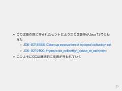 この改善の際に得られたヒントにより次の改善等がJava13で行われたJDK‑8218668:CleanupevacuationofoptionalcollectionsetJDK‑8219100:Improvedo_collection_pause_at_safepointこのようにGCは継続的に改善が行われていく11 