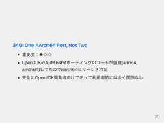 340:OneAArch64Port,NotTwo重要度：★☆☆OpenJDKのARM64bitポーティングのコードが重複(arm64,aarch64)してたのでaarch64にマージされた完全にOpenJDK開発者向けであって利用者的には全く関係なし20 