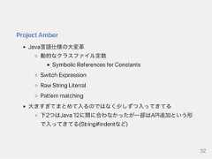 ProjectAmberJava言語仕様の大変革動的なクラスファイル定数SymbolicReferencesforConstantsSwitchExpressionRawStringLiterralPatternmatching大きすぎてまとめて入るのではなく少しずつ入ってきてる下2つはJava12に間に合わなかったが一部はAPI追加という形で入ってきてる(String#indentなど)32 