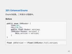 301:EnhancedEnumsEnumの拡張。二年前から取組中。Beforepublic enum JDKNumber {YEAR(18),FULL(18.3);public final Number version;JDKNumber(Number version) {this.version = version;}}float jdkVersion = (float)JDKNumber.Full.version;43 