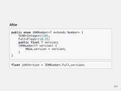 Afterpublic enum JDKNumber<T extends Number> {YEAR<Integer>(18),Full<Float>(18.3);public final T version;JDKNumber(T version) {this.version = version;}}float jdkVersion = JDKNumber.Full.version;44 