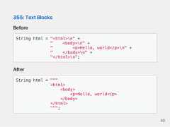 355:TextBlocksBeforeString html = "<html>n" +" <body>n" +" <p>Hello, world</p>n" +" </body>n" +"</html>n";AfterString html = """<html><body><p>Hello, world</p></body></html>""";46 