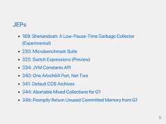 JEPs189:Shenandoah:ALow‑Pause‑TimeGarbageCollector(Experimental)230:MicrobenchmarkSuite325:SwitchExpressions(Preview)334:JVMConstantsAPI340:OneAArch64Port,NotTwo341:DefaultCDSArchives344:AbortableMixedCollectionsforG1346:PromptlyReturnUnusedCommittedMemoryfromG16 