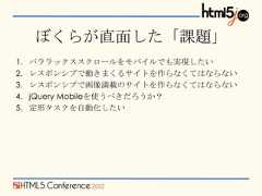 ぼくらが直面した「課題」1.   パララックススクロールをモバイルでも実現したい2.   レスポンシブで動きまくるサイトを作らなくてはならない3.   レスポンシブで画像満載のサイトを作らなくてはならない4.   jQuery Mobileを使うべきだろうか？5.   定形タスクを自動化したい 