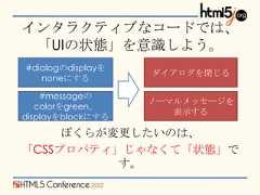インタラクティブなコードでは、 「UIの状態」を意識しよう。#dialogのdisplayを                   ダイアログを閉じる   noneにする    #messageの                   ノーマルメッセージを   colorをgreen、                      表示するdisplayをblockにする     ぼくらが変更したいのは、「CSSプロパティ」じゃなくて「状態」で          す。 
