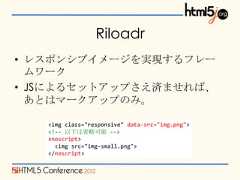 Riloadr• レスポンシブイメージを実現するフレー  ムワーク• JSによるセットアップさえ済ませれば、  あとはマークアップのみ。   <img class="responsive" data-src="img.png">   <!-- 以下は省略可能 -->   <noscript>     <img src="img-small.png">   </noscript> 