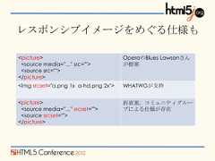 レスポンシブイメージをめぐる仕様も<picture>                             OperaのBlues Lawsonさん <source media="…" src="">            が提案 <source src=""></picture><img srcset="a.png 1x a-hd.png 2x">   WHATWGが支持<picture>                             折衷案。コミュニティグルー <source media="…" srcset="">         プによる仕様が存在 <source srcset=""></picture> 