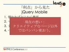 「利点」から見た         jQuery Mobile1.   慣れればとにかく簡単2.   マルチプラットフォーム           現在の想い：3.   全ページが一意なURLを持つ       クリエイティブなページ以外4.       ではバンバン使おう。     ページ分割・読み込みが容易 