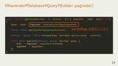 24¥Illuminate¥Database¥Query¥Builder::paginate()public function paginate($perPage = 15, $columns = ['*'], $pageName = 'page', $page = null){$page = $page ?: Paginator::resolveCurrentPage($pageName);$total = $this->getCountForPagination($columns);$results = $total ? $this->forPage($page, $perPage)->get($columns) : collect();return $this->paginator($results, $total, $perPage, $page, ['path' => Paginator::resolveCurrentPath(),'pageName' => $pageName,]);}currentPage を解決してそう 