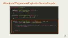 29¥Illuminate¥Pagination¥PaginationServiceProviderpublic function register(){Paginator::viewFactoryResolver(function () {return $this->app['view'];});Paginator::currentPathResolver(function () {return $this->app['request']->url();});Paginator::currentPageResolver(function ($pageName = 'page') {$page = $this->app['request']->input($pageName);if (filter_var($page, FILTER_VALIDATE_INT) !== false && (int) $page >= 1) {return (int) $page;}return 1;});} 