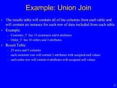 12• The results table will contain all of the columns from each table andwill contain an instance for each row of data included from each table.• Example:– Customer_T has 15 customers and 6 attributes– Order_T has 10 orders and 3 attributes• Result Table– 25 rows and 9 columns– each customer row will contain 3 attributes with assigned null values– each order row will contain 6 attributes with assigned null valuesExample: Union Join 