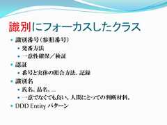 識別にフォーカスしたクラス 識別番号（参照番号）   発番方法   一意性確保／検証 認証   番号と実体の照合方法、記録 識別名   氏名、品名、…   一意でなくても良い。人間にとっての判断材料。 DDD Entity パターン 
