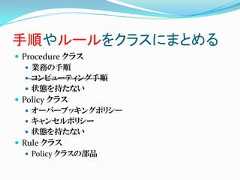 手順やルールをクラスにまとめる Procedure クラス    業務の手順    コンピューティング手順    状態を持たない Policy クラス    オーバーブッキングポリシー    キャンセルポリシー    状態を持たない Rule クラス    Policy クラスの部品 