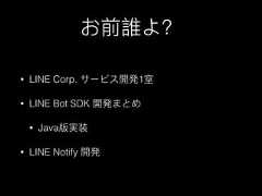 お前誰よ？• LINE Corp. サービス開発1室• LINE Bot SDK 開発まとめ• Java版実装• LINE Notify 開発 