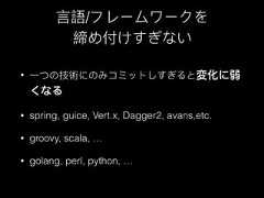 ⾔言語/フレームワークを締め付けすぎない• ⼀一つの技術にのみコミットしすぎると変化に弱くなる• spring, guice, Vert.x, Dagger2, avans,etc.• groovy, scala, …• golang, perl, python, … 