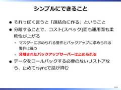 シンプルにできることそれっぽく⾔うと「疎結合に作る」ということ分離することで、コスト(スペック)⾯も運⽤⾯も柔軟性が上がるマスターに求められる要件とバックアップに求められる要件は違う-分離されたバックアップサーバーは⽌められる-データをロールバックする必要のないリストアなら、⽌めてrsyncで話が済む30/58 