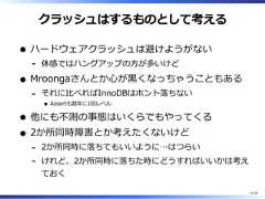 クラッシュはするものとして考えるハードウェアクラッシュは避けようがない体感ではハングアップの⽅が多いけど-Mroongaさんとか⼼が⿊くなっちゃうこともあるそれに⽐べればInnoDBはホント落ちないAssertも数年に1回レベル-他にも不測の事態はいくらでもやってくる2か所同時障害とか考えたくないけど2か所同時に落ちてもいいように…はつらい-けれど、2か所同時に落ちた時にどうすればいいかは考えておく-41/58 
