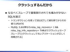 クラッシュするんだからなるべくスレーブで重複実⾏されても痛みが少ないSQLを選ぶトランザクションを使ってSELECTして値を得てからその値でUPDATE-MySQL 5.6以降ならrelay̲log̲recovery= 1 &&relay̲log̲info̲repository= TABLEでクラッシュセーフスレーブに(クラッシュしてもレプリケーションが正しく再開される)-44/58 