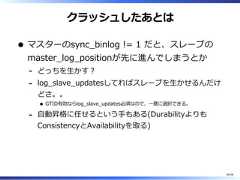 クラッシュしたあとはマスターのsync̲binlog != 1 だと、スレーブのmaster̲log̲positionが先に進んでしまうとかどっちを⽣かす︖-log̲slave̲updatesしてればスレーブを⽣かせるんだけどさ。。GTID有効ならlog̲slave̲updates必須なので、⼀意に選択できる。-⾃動昇格に任せるという⼿もある(DurabilityよりもConsistencyとAvailabilityを取る)-46/58 