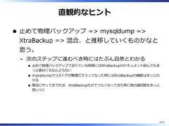 直観的なヒント⽌めて物理バックアップ => mysqldump =>XtraBackup => 混合、と推移していくものかなと思う。次のステップに進むべき時にはたぶん⾃然とわかる⽌めて物理バックアップで⾜りている時期にはXtraBackupのドキュメント読んでもきっと⾯⽩くもなんともないmysqldumpでリストアが無理だろうってなった時にはXtraBackupの機能はきっとわかる順当にやってきてれば、XtraBackupだけでつらくなってきた時に他の選択肢をきっと思いつく-56/58 