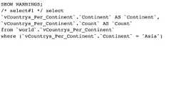 SHOW WARNINGS;/* select#1 */ select`vCountrys_Per_Continent`.`Continent` AS `Continent`,`vCountrys_Per_Continent`.`Count` AS `Count`from `world`.`vCountrys_Per_Continent`where (`vCountrys_Per_Continent`.`Continent` = 'Asia') 