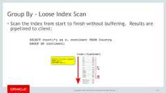 Copyright © 2017, Oracle and/or its affiliates. All rights reserved. |Group By - Loose Index Scan• Scan the index from start to finish without buffering. Results arepipelined to client:121SELECT count(*) as c, continent FROM Country  GROUP BY continent; 