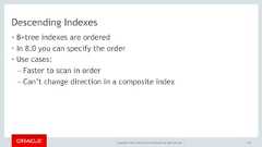 Copyright © 2017, Oracle and/or its affiliates. All rights reserved. |Descending Indexes• B+tree indexes are ordered• In 8.0 you can specify the order• Use cases:– Faster to scan in order– Can’t change direction in a composite index129 