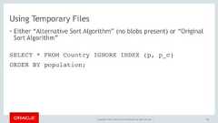 Copyright © 2017, Oracle and/or its affiliates. All rights reserved. |Using Temporary Files• Either “Alternative Sort Algorithm” (no blobs present) or “OriginalSort Algorithm”138SELECT * FROM Country IGNORE INDEX (p, p_c)ORDER BY population; 