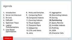 Copyright © 2017, Oracle and/or its affiliates. All rights reserved. |Agenda1. Introduction2. Server Architecture3. B+trees4. EXPLAIN5. Optimizer Trace6. LogicalTransformations7. Cost BasedOptimization8. Hints and Switches9. Comparing Plans10.Composite Indexes11.Covering Indexes12.Visual Explain13.Transient Plans14.Subqueries15.CTEs and Views16.Joins17.Aggregation18.Descending Indexes19.Sorting20.Partitioning21.Query Rewrite22.Invisible Indexes23.Profiling24.JSON25.Character Sets140 