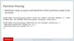 Copyright © 2017, Oracle and/or its affiliates. All rights reserved. |Partition Pruning• Optimizer looks at query and identifies which partitions need to beaccessed143ALTER TABLE CountryLanguage MODIFY IsOfficial CHAR(1) NOT NULL DEFAULT 'F', DROPPRIMARY KEY, ADD PRIMARY KEY(CountryCode, Language, IsOfficial); ALTER TABLE CountryLanguage PARTITION BY LIST COLUMNS (IsOfficial) (PARTITION pUnofficial VALUES IN ('F'),PARTITION pOfficial VALUES IN ('T')); 