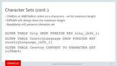 Copyright © 2017, Oracle and/or its affiliates. All rights reserved. |Character Sets (cont.)• CHAR(n) or VARCHAR(n) refers to n characters - x4 for maximum length• EXPLAIN will always show the maximum length• Mysqldump will preserve character set173 ALTER TABLE City DROP FOREIGN KEY city_ibfk_1;ALTER TABLE CountryLanguage DROP FOREIGN KEYcountryLanguage_ibfk_1;ALTER TABLE Country CONVERT TO CHARACTER SETutf8mb4; 