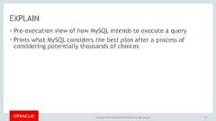 Copyright © 2017, Oracle and/or its affiliates. All rights reserved. |EXPLAIN• Pre-execution view of how MySQL intends to execute a query• Prints what MySQL considers the best plan after a process ofconsidering potentially thousands of choices24 
