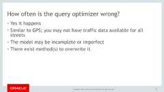 Copyright © 2017, Oracle and/or its affiliates. All rights reserved. |How often is the query optimizer wrong?• Yes it happens• Similar to GPS; you may not have traffic data available for allstreets• The model may be incomplete or imperfect• There exist method(s) to overwrite it63 