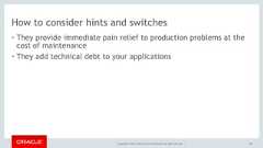 Copyright © 2017, Oracle and/or its affiliates. All rights reserved. |How to consider hints and switches• They provide immediate pain relief to production problems at thecost of maintenance• They add technical debt to your applications68 
