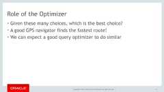 Copyright © 2017, Oracle and/or its affiliates. All rights reserved. |Role of the Optimizer• Given these many choices, which is the best choice?• A good GPS navigator finds the fastest route!• We can expect a good query optimizer to do similar71 