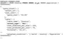EXPLAIN FORMAT=JSON  SELECT * FROM Country FORCE INDEX (c_p) WHERE population >500000000;{"query_block": {"select_id": 1,"cost_info": {"query_cost": "83.90"},"table": {"table_name": "Country","access_type": "ALL","rows_examined_per_scan": 239,"rows_produced_per_join": 79,"filtered": "33.33",.."attached_condition": "(`world`.`country`.`Population` >500000000)".. 